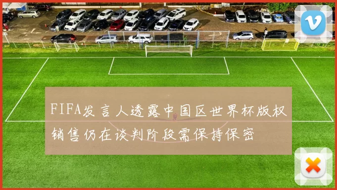 FIFA发言人透露中国区世界杯版权销售仍在谈判阶段需保持保密