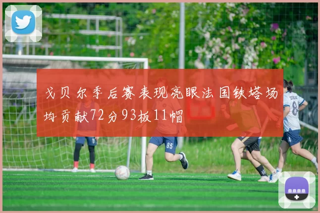戈贝尔季后赛表现亮眼法国铁塔场均贡献72分93板11帽