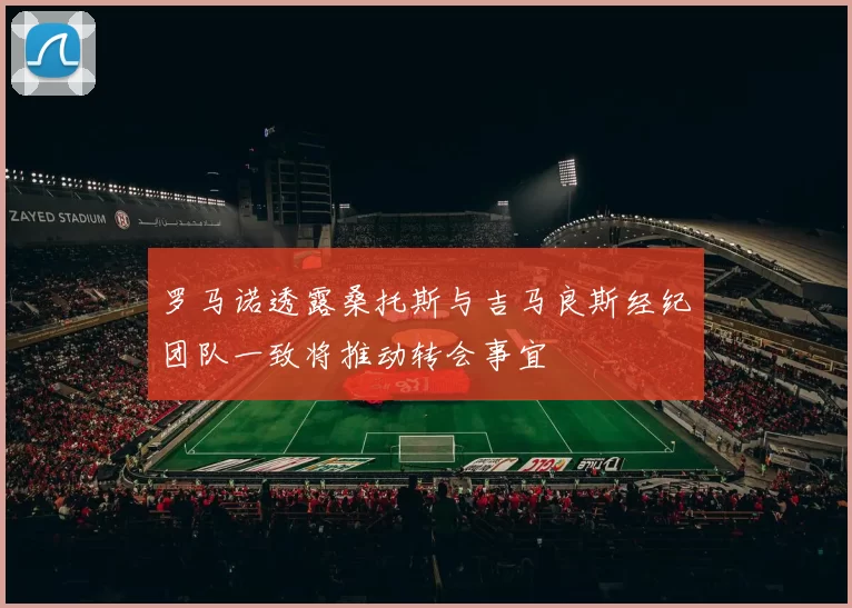 罗马诺透露桑托斯与吉马良斯经纪团队一致将推动转会事宜