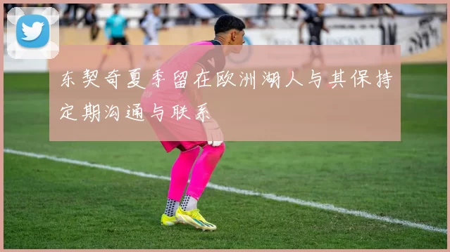 东契奇夏季留在欧洲湖人与其保持定期沟通与联系
