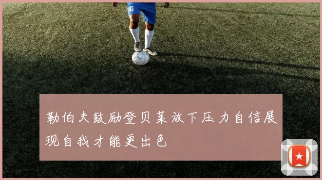 勒伯夫鼓励登贝莱放下压力自信展现自我才能更出色