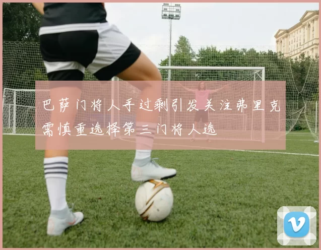 巴萨门将人手过剩引发关注弗里克需慎重选择第三门将人选