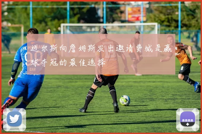 迈尔斯向詹姆斯发出邀请费城是赢球夺冠的最佳选择