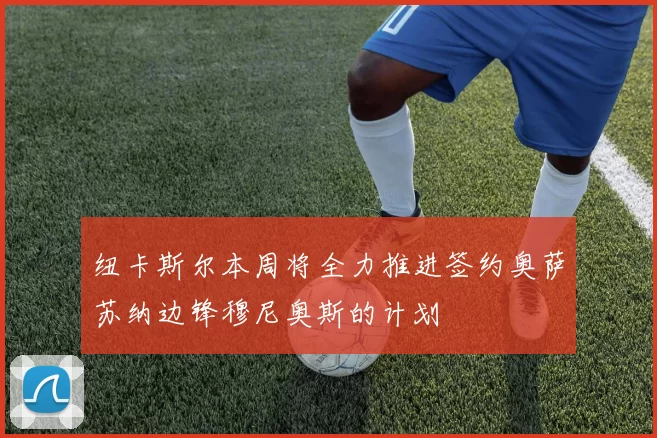 纽卡斯尔本周将全力推进签约奥萨苏纳边锋穆尼奥斯的计划
