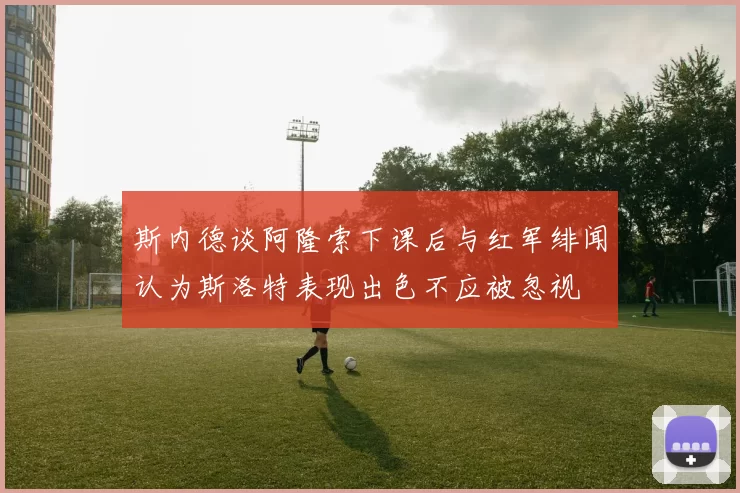 斯内德谈阿隆索下课后与红军绯闻认为斯洛特表现出色不应被忽视