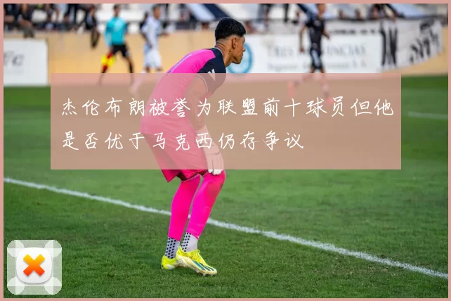 杰伦布朗被誉为联盟前十球员但他是否优于马克西仍存争议