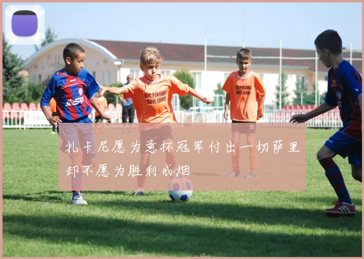 扎卡尼愿为意杯冠军付出一切萨里却不愿为胜利戒烟