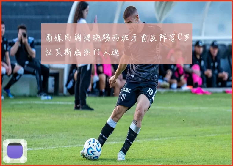 葡媒民调揭晓踢西班牙首发阵容C罗拉莫斯成热门人选