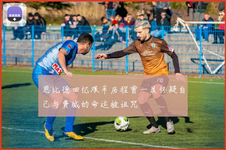 恩比德回忆艰辛历程曾一度怀疑自己与费城的命运被诅咒