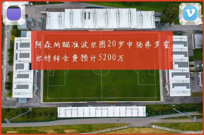 阿森纳瞄准波尔图20岁中场弗罗霍尔特转会费预计5200万